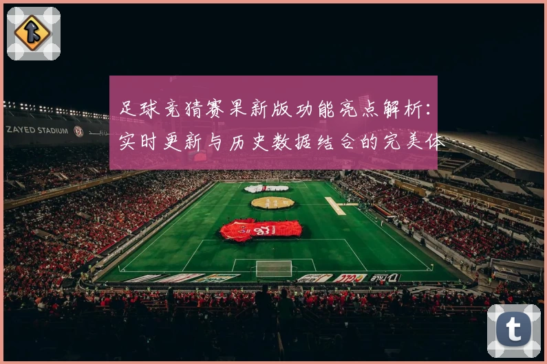 足球竞猜赛果新版功能亮点解析:实时更新与历史数据结合的完美体验