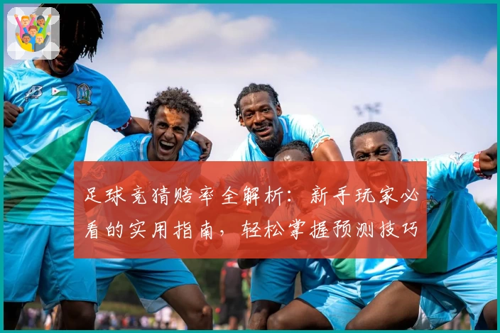足球竞猜赔率全解析：新手玩家必看的实用指南，轻松掌握预测技巧