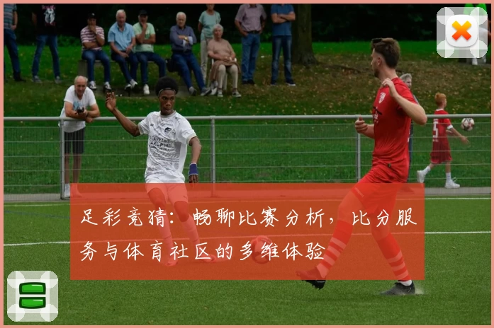 足彩竞猜：畅聊比赛分析，比分服务与体育社区的多维体验