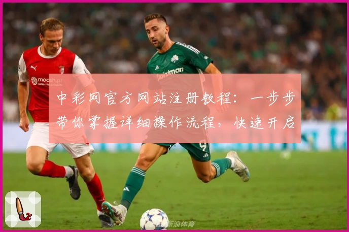 中彩网官方网站注册教程：一步步带你掌握详细操作流程，快速开启便捷体验