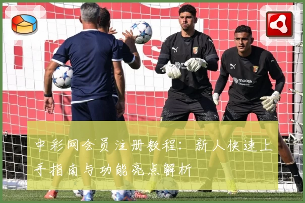 中彩网会员注册教程：新人快速上手指南与功能亮点解析