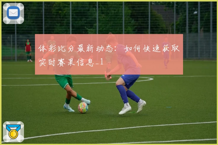 体彩比分最新动态：如何快速获取实时赛果信息_1