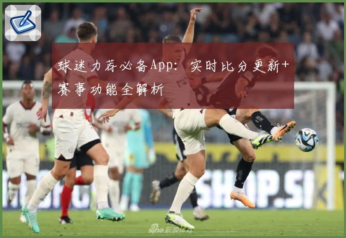 球迷力荐必备App：实时比分更新+赛事功能全解析