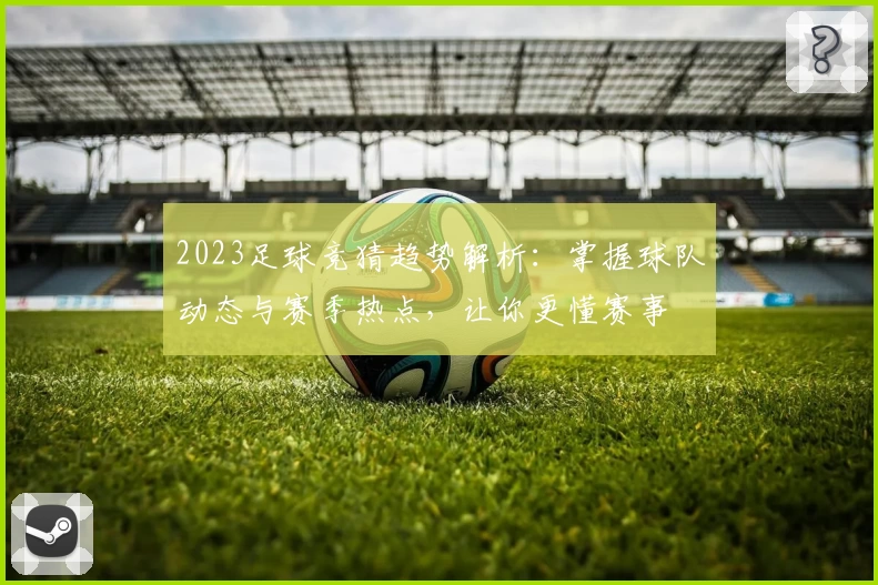 2023足球竞猜趋势解析：掌握球队动态与赛季热点，让你更懂赛事