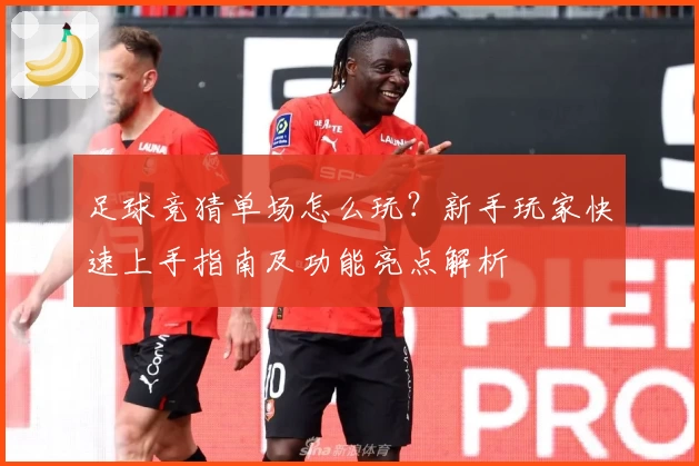 足球竞猜单场怎么玩？新手玩家快速上手指南及功能亮点解析