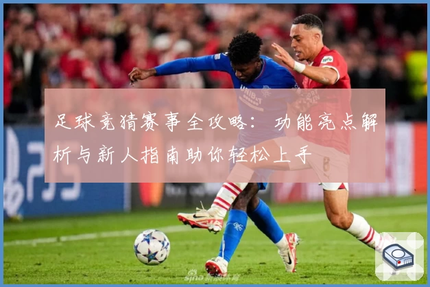 足球竞猜赛事全攻略：功能亮点解析与新人指南助你轻松上手