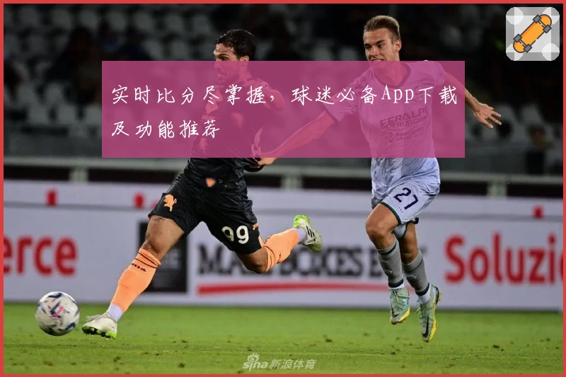 实时比分尽掌握，球迷必备App下载及功能推荐