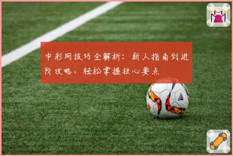 中彩网技巧全解析:新人指南到进阶攻略,轻松掌握核心要点