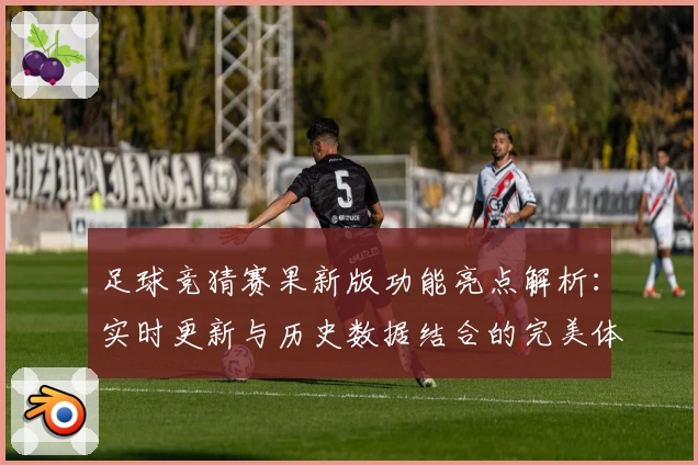 足球竞猜赛果新版功能亮点解析：实时更新与历史数据结合的完美体验