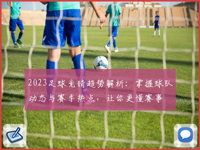 2023足球竞猜趋势解析：掌握球队动态与赛季热点，让你更懂赛事