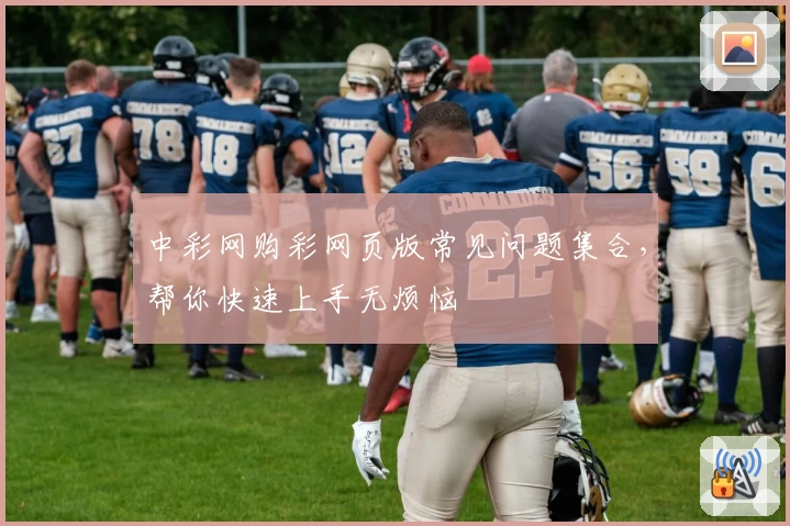 中彩网购彩网页版常见问题集合，帮你快速上手无烦恼