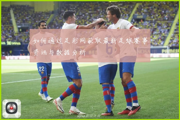 如何通过足彩网获取最新足球赛事资讯与数据分析